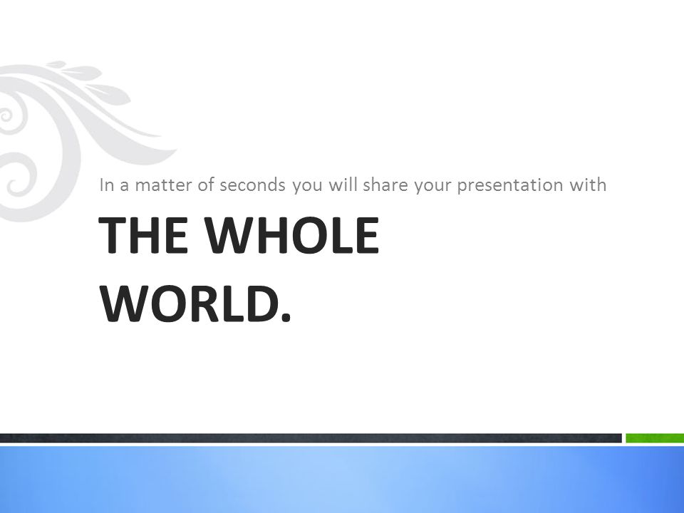 In a matter of seconds you will share your presentation with THE WHOLE WORLD.